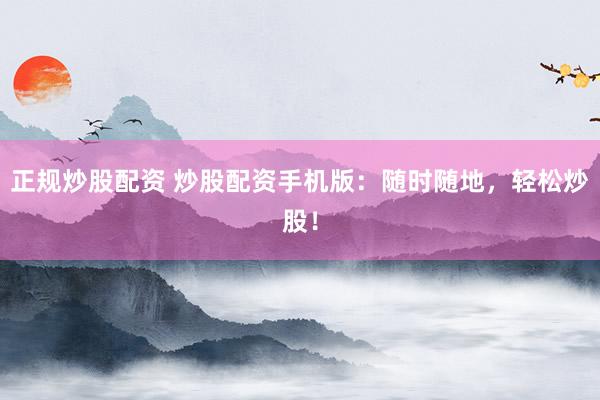 正规炒股配资 炒股配资手机版：随时随地，轻松炒股！