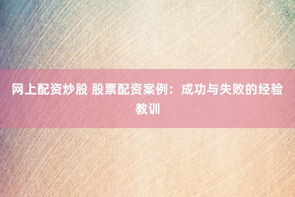网上配资炒股 股票配资案例：成功与失败的经验教训