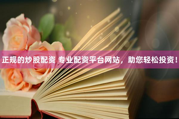 正规的炒股配资 专业配资平台网站，助您轻松投资！