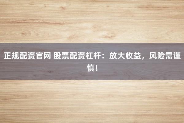 正规配资官网 股票配资杠杆：放大收益，风险需谨慎！