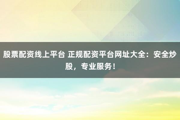 股票配资线上平台 正规配资平台网址大全：安全炒股，专业服务！