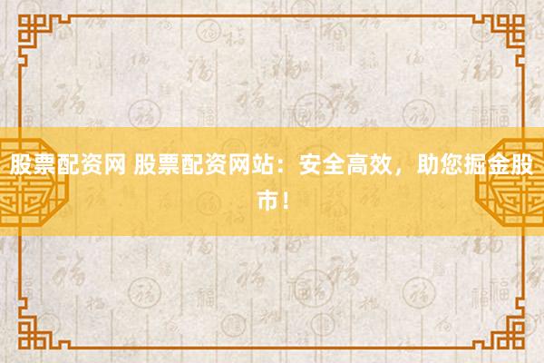 股票配资网 股票配资网站：安全高效，助您掘金股市！