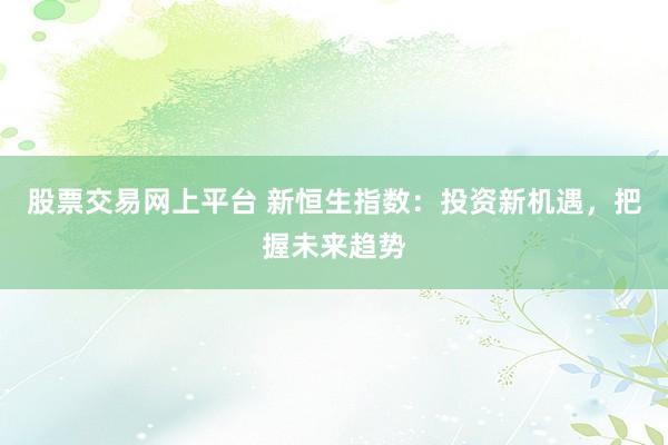 股票交易网上平台 新恒生指数：投资新机遇，把握未来趋势