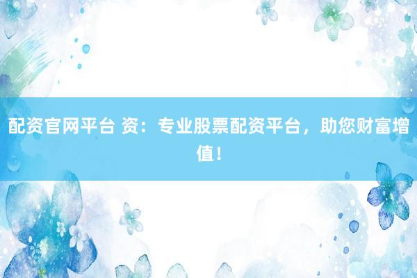 配资官网平台 资：专业股票配资平台，助您财富增值！