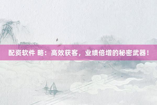 配资软件 略：高效获客，业绩倍增的秘密武器！