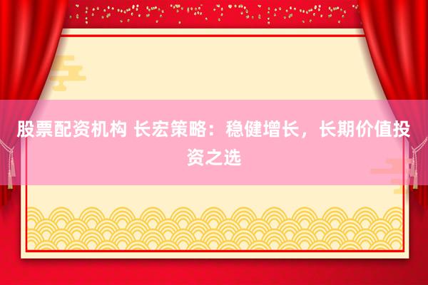 股票配资机构 长宏策略：稳健增长，长期价值投资之选