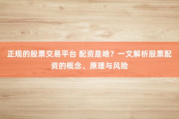正规的股票交易平台 配资是啥？一文解析股票配资的概念、原理与风险