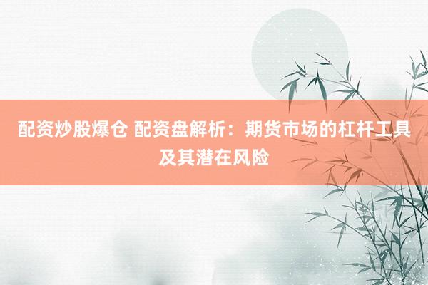 配资炒股爆仓 配资盘解析：期货市场的杠杆工具及其潜在风险