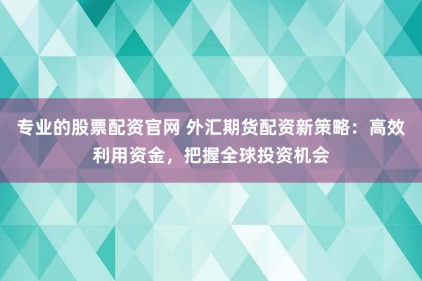 专业的股票配资官网 外汇期货配资新策略：高效利用资金，把握全球投资机会
