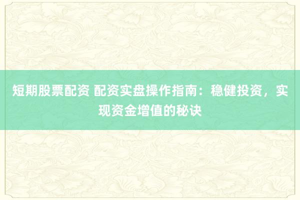 短期股票配资 配资实盘操作指南：稳健投资，实现资金增值的秘诀