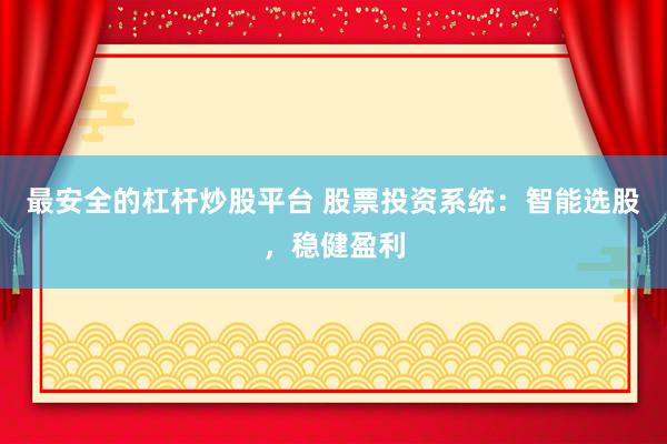 最安全的杠杆炒股平台 股票投资系统：智能选股，稳健盈利