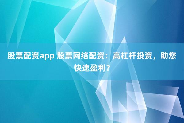 股票配资app 股票网络配资：高杠杆投资，助您快速盈利？
