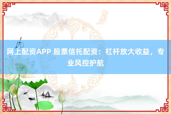 网上配资APP 股票信托配资：杠杆放大收益，专业风控护航