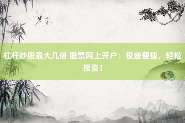 杠杆炒股最大几倍 股票网上开户：极速便捷，轻松投资！