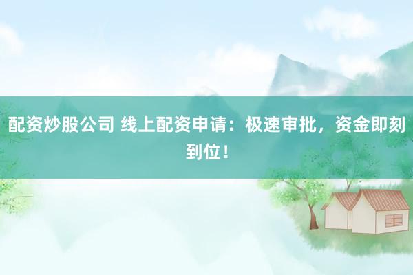 配资炒股公司 线上配资申请：极速审批，资金即刻到位！