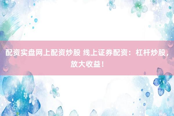 配资实盘网上配资炒股 线上证券配资：杠杆炒股，放大收益！