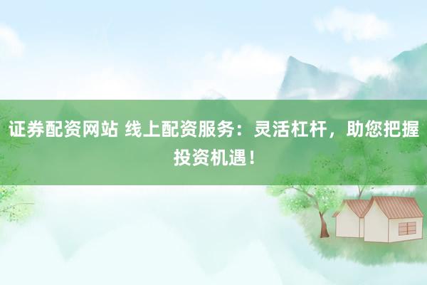 证券配资网站 线上配资服务：灵活杠杆，助您把握投资机遇！