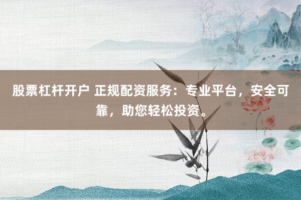 股票杠杆开户 正规配资服务：专业平台，安全可靠，助您轻松投资。