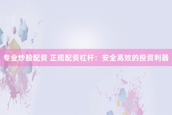 专业炒股配资 正规配资杠杆：安全高效的投资利器