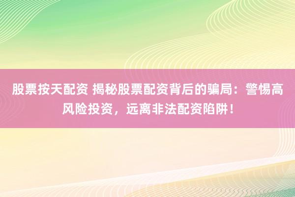 股票按天配资 揭秘股票配资背后的骗局：警惕高风险投资，远离非法配资陷阱！
