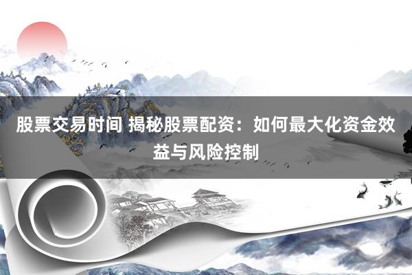 股票交易时间 揭秘股票配资：如何最大化资金效益与风险控制