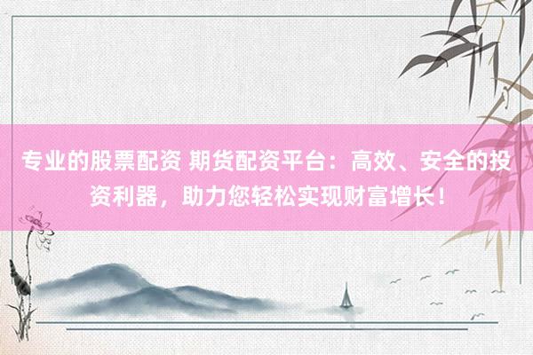 专业的股票配资 期货配资平台：高效、安全的投资利器，助力您轻松实现财富增长！