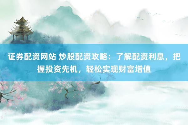 证券配资网站 炒股配资攻略：了解配资利息，把握投资先机，轻松实现财富增值