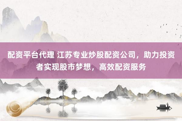 配资平台代理 江苏专业炒股配资公司，助力投资者实现股市梦想，高效配资服务