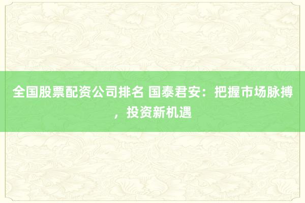 全国股票配资公司排名 国泰君安：把握市场脉搏，投资新机遇