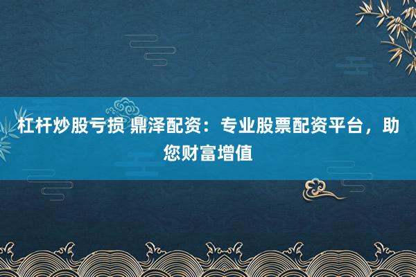 杠杆炒股亏损 鼎泽配资：专业股票配资平台，助您财富增值