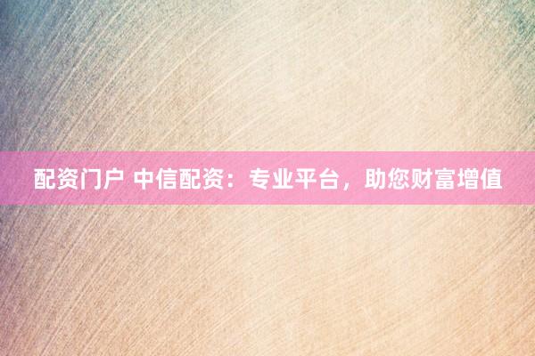 配资门户 中信配资：专业平台，助您财富增值