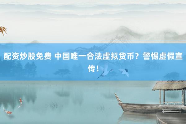 配资炒股免费 中国唯一合法虚拟货币？警惕虚假宣传！