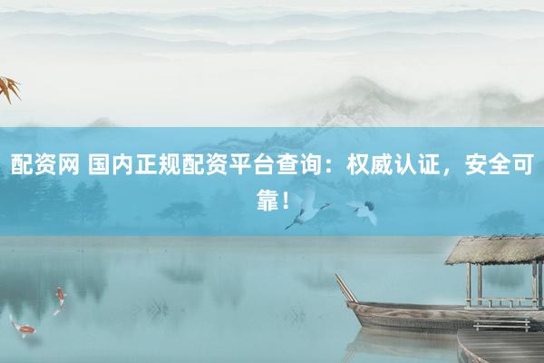 配资网 国内正规配资平台查询：权威认证，安全可靠！