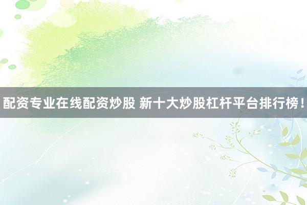 配资专业在线配资炒股 新十大炒股杠杆平台排行榜！
