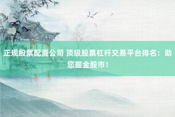 正规股票配资公司 顶级股票杠杆交易平台排名：助您掘金股市！
