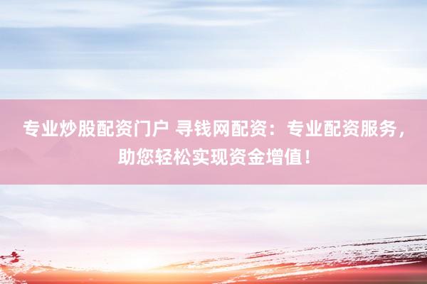 专业炒股配资门户 寻钱网配资：专业配资服务，助您轻松实现资金增值！