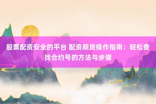 股票配资安全的平台 配资期货操作指南：轻松查找合约号的方法与步骤