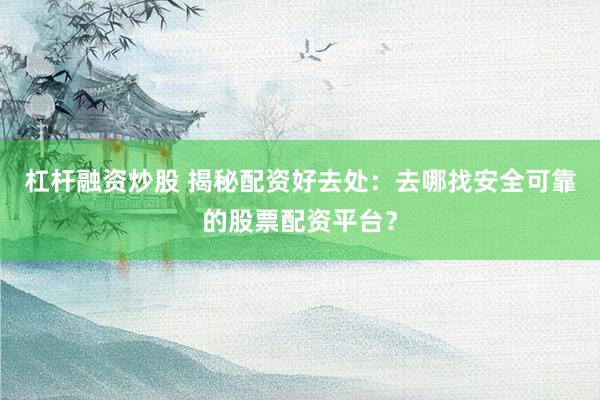 杠杆融资炒股 揭秘配资好去处：去哪找安全可靠的股票配资平台？