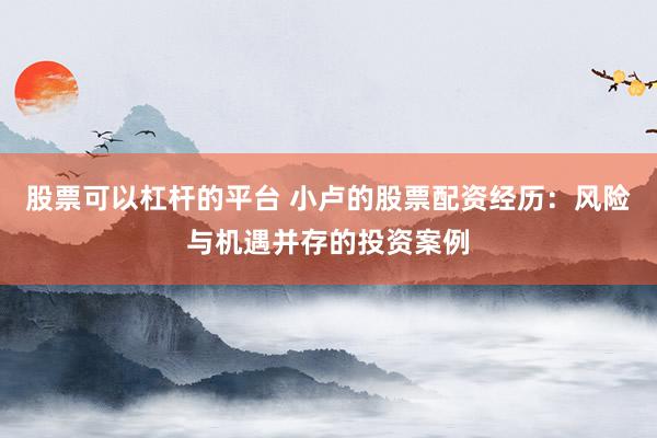 股票可以杠杆的平台 小卢的股票配资经历：风险与机遇并存的投资案例