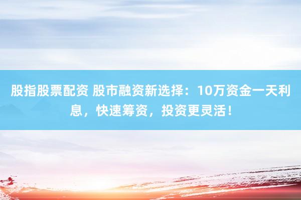 股指股票配资 股市融资新选择：10万资金一天利息，快速筹资，投资更灵活！