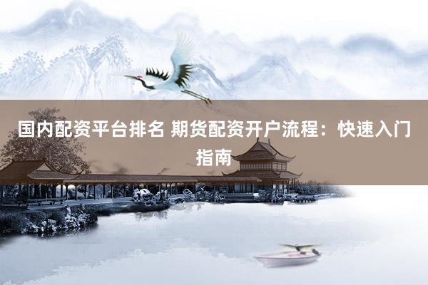 国内配资平台排名 期货配资开户流程：快速入门指南