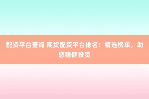 配资平台查询 期货配资平台排名：精选榜单，助您稳健投资