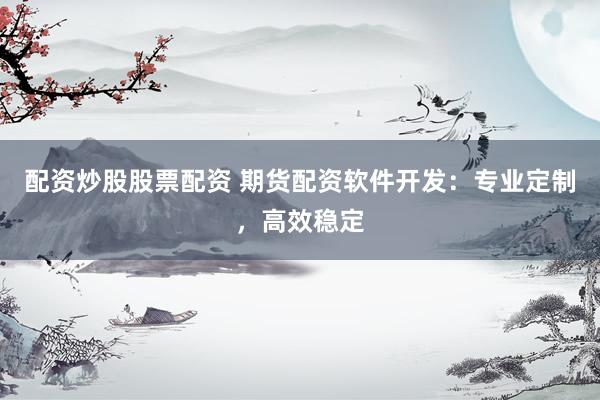 配资炒股股票配资 期货配资软件开发：专业定制，高效稳定