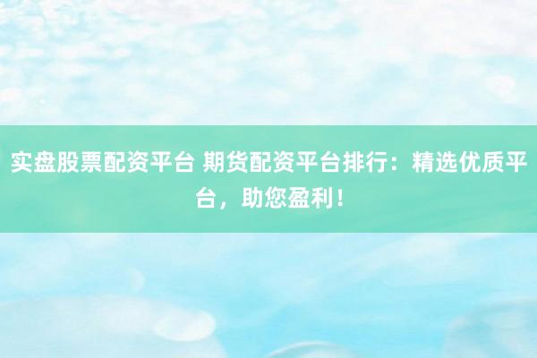实盘股票配资平台 期货配资平台排行：精选优质平台，助您盈利！