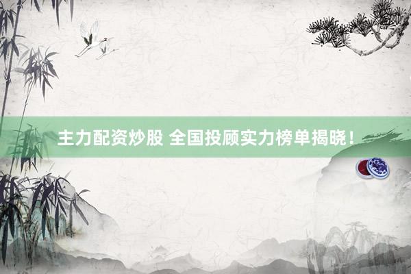主力配资炒股 全国投顾实力榜单揭晓！