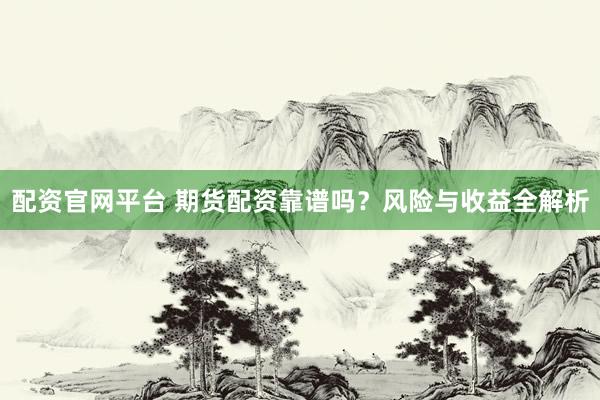 配资官网平台 期货配资靠谱吗？风险与收益全解析