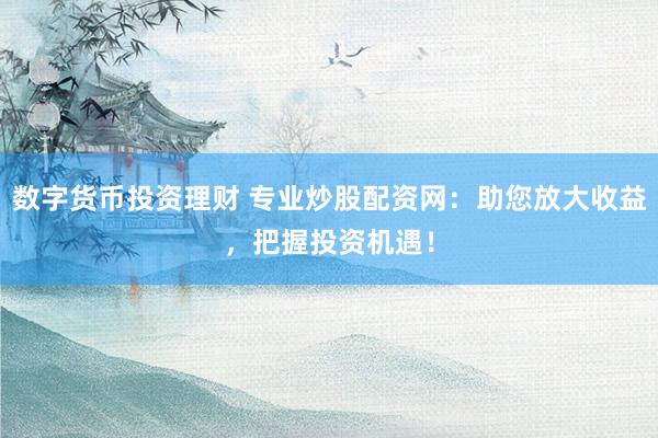 数字货币投资理财 专业炒股配资网：助您放大收益，把握投资机遇！