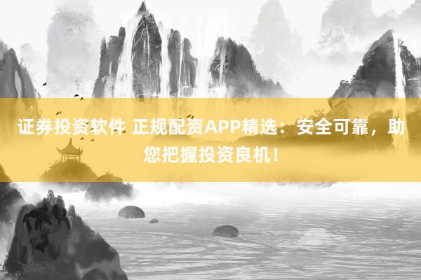 证券投资软件 正规配资APP精选：安全可靠，助您把握投资良机！