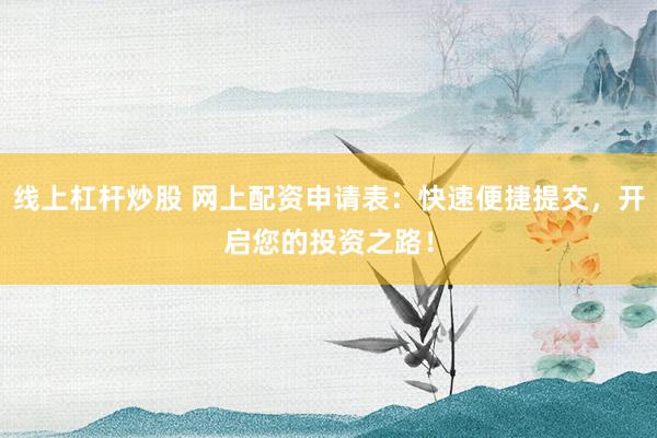 线上杠杆炒股 网上配资申请表：快速便捷提交，开启您的投资之路！
