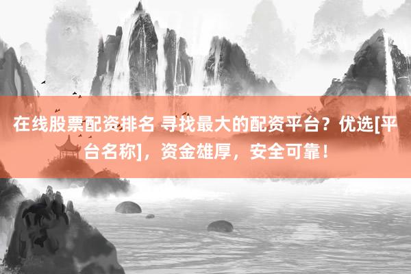 在线股票配资排名 寻找最大的配资平台？优选[平台名称]，资金雄厚，安全可靠！